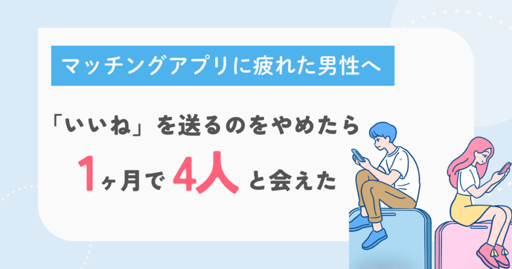マッチングアプリに疲れた男へ｜いいねを送るのをやめたら、1ヶ月で4人と会えた