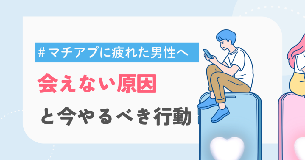 マッチングアプリに疲れた男性へ！会えない原因と今すぐやるべき行動